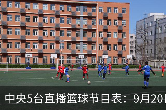 中央5台直播篮球节目表：9月20日CCTV5+直播中国男篮铜牌赛！